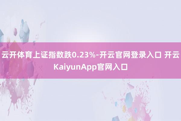 云开体育上证指数跌0.23%-开云官网登录入口 开云KaiyunApp官网入口