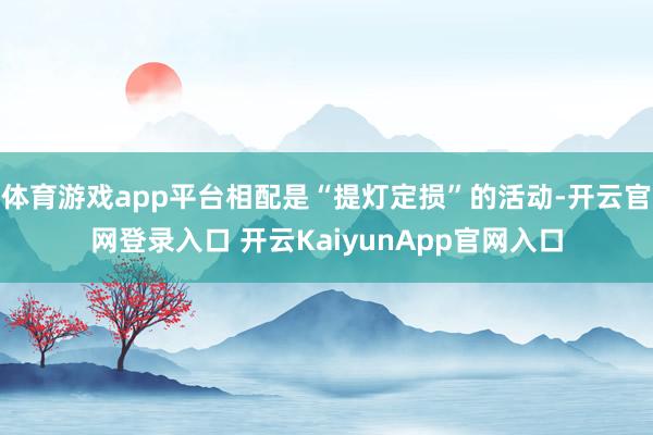体育游戏app平台相配是“提灯定损”的活动-开云官网登录入口 开云KaiyunApp官网入口