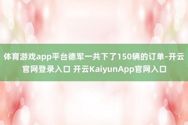 体育游戏app平台德军一共下了150辆的订单-开云官网登录入口 开云KaiyunApp官网入口