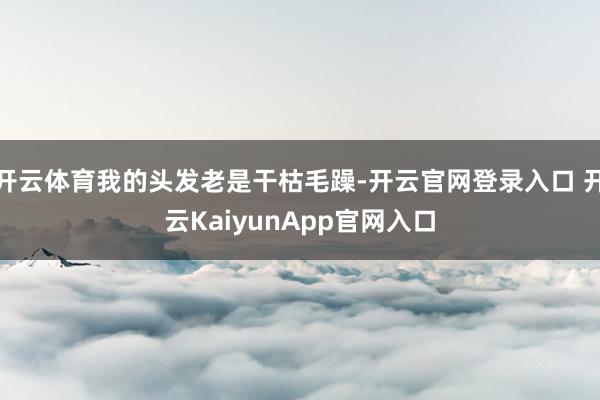开云体育我的头发老是干枯毛躁-开云官网登录入口 开云KaiyunApp官网入口