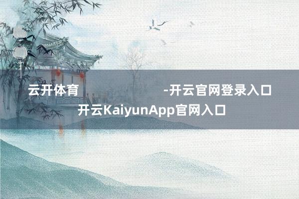 云开体育                        -开云官网登录入口 开云KaiyunApp官网入口