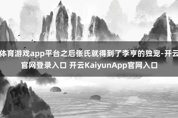 体育游戏app平台之后张氏就得到了李亨的独宠-开云官网登录入口 开云KaiyunApp官网入口