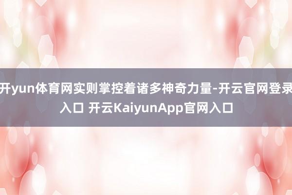 开yun体育网实则掌控着诸多神奇力量-开云官网登录入口 开云KaiyunApp官网入口