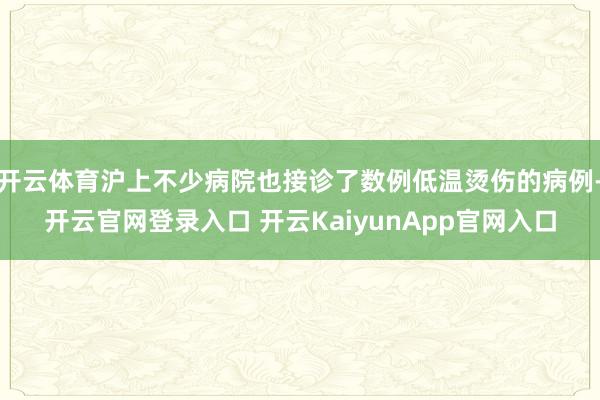开云体育沪上不少病院也接诊了数例低温烫伤的病例-开云官网登录入口 开云KaiyunApp官网入口