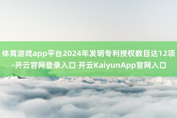 体育游戏app平台2024年发明专利授权数目达12项-开云官网登录入口 开云KaiyunApp官网入口
