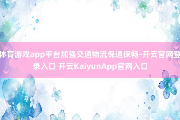 体育游戏app平台加强交通物流保通保畅-开云官网登录入口 开云KaiyunApp官网入口