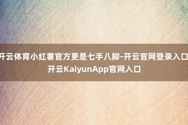 开云体育小红薯官方更是七手八脚-开云官网登录入口 开云KaiyunApp官网入口