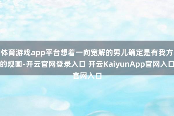 体育游戏app平台想着一向宽解的男儿确定是有我方的规画-开云官网登录入口 开云KaiyunApp官网入口