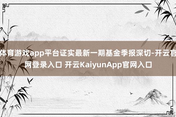 体育游戏app平台证实最新一期基金季报深切-开云官网登录入口 开云KaiyunApp官网入口