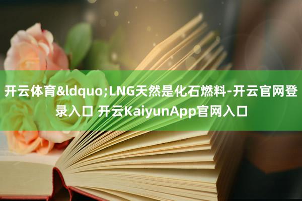 开云体育“LNG天然是化石燃料-开云官网登录入口 开云KaiyunApp官网入口