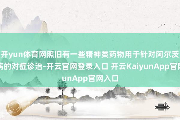 开yun体育网照旧有一些精神类药物用于针对阿尔茨海默病的对症诊治-开云官网登录入口 开云KaiyunApp官网入口