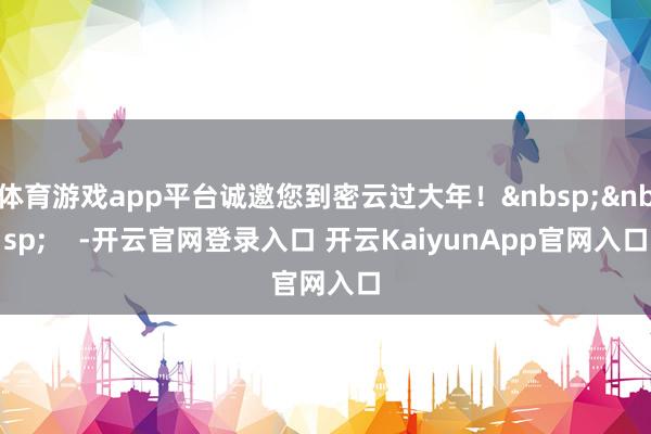 体育游戏app平台诚邀您到密云过大年! -开云官网登录入口 开云KaiyunApp官网入口
