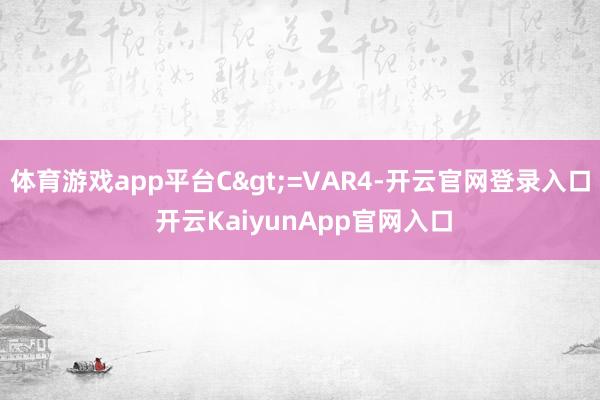 体育游戏app平台C>=VAR4-开云官网登录入口 开云KaiyunApp官网入口