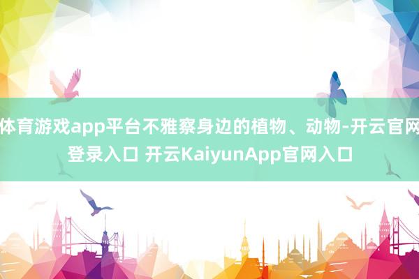 体育游戏app平台不雅察身边的植物、动物-开云官网登录入口 开云KaiyunApp官网入口