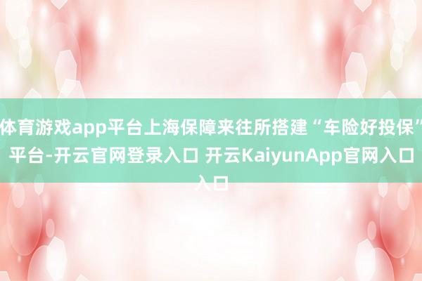 体育游戏app平台上海保障来往所搭建“车险好投保”平台-开云官网登录入口 开云KaiyunApp官网入口