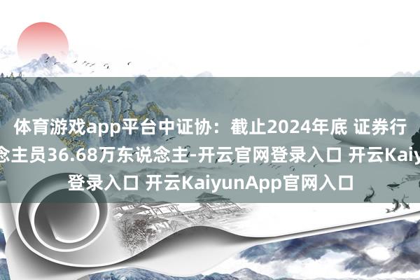 体育游戏app平台中证协：截止2024年底 证券行业登记从业东说念主员36.68万东说念主-开云官网登录入口 开云KaiyunApp官网入口