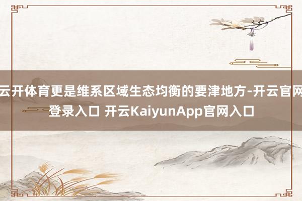 云开体育更是维系区域生态均衡的要津地方-开云官网登录入口 开云KaiyunApp官网入口