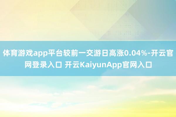 体育游戏app平台较前一交游日高涨0.04%-开云官网登录入口 开云KaiyunApp官网入口