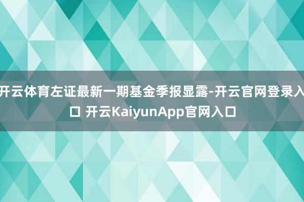 开云体育左证最新一期基金季报显露-开云官网登录入口 开云KaiyunApp官网入口