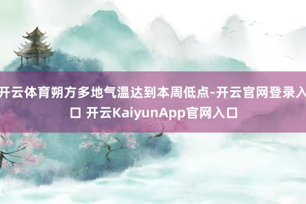 开云体育朔方多地气温达到本周低点-开云官网登录入口 开云KaiyunApp官网入口