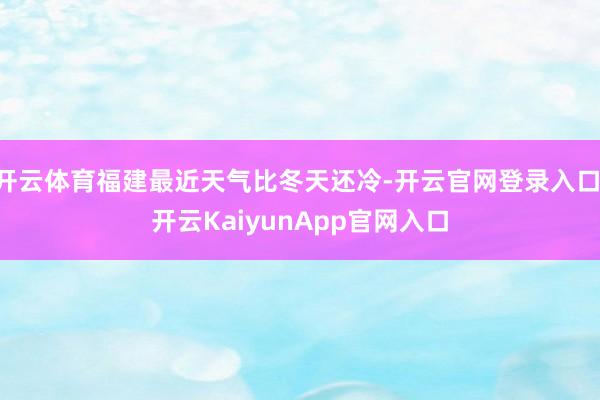 开云体育福建最近天气比冬天还冷-开云官网登录入口 开云KaiyunApp官网入口