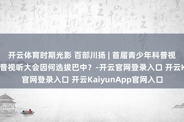 开云体育时期光影 百部川扬 | 首届青少年科普视听大会相等谋划之科普视听大会因何选拔巴中？-开云官网登录入口 开云KaiyunApp官网入口
