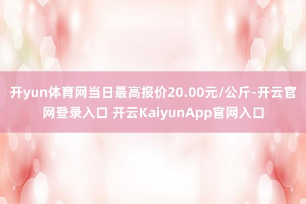 开yun体育网当日最高报价20.00元/公斤-开云官网登录入口 开云KaiyunApp官网入口