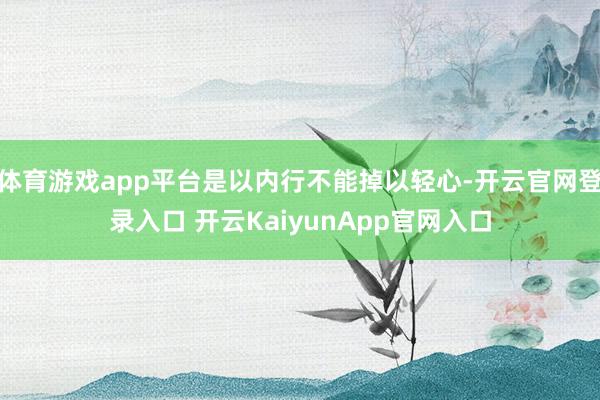 体育游戏app平台是以内行不能掉以轻心-开云官网登录入口 开云KaiyunApp官网入口