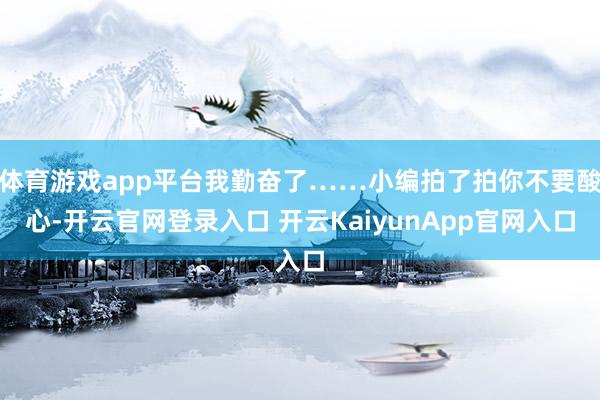 体育游戏app平台我勤奋了……小编拍了拍你不要酸心-开云官网登录入口 开云KaiyunApp官网入口
