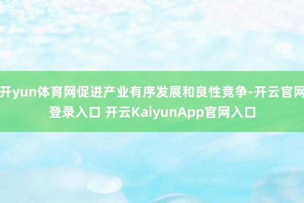 开yun体育网促进产业有序发展和良性竞争-开云官网登录入口 开云KaiyunApp官网入口