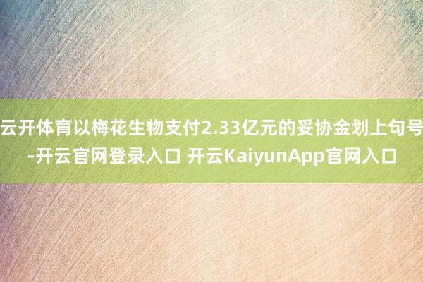 云开体育以梅花生物支付2.33亿元的妥协金划上句号-开云官网登录入口 开云KaiyunApp官网入口