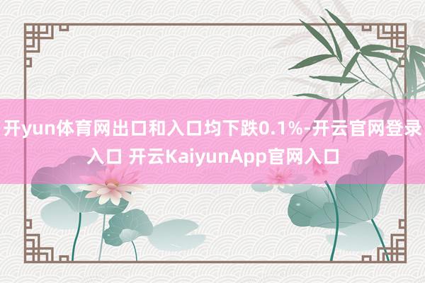开yun体育网出口和入口均下跌0.1%-开云官网登录入口 开云KaiyunApp官网入口