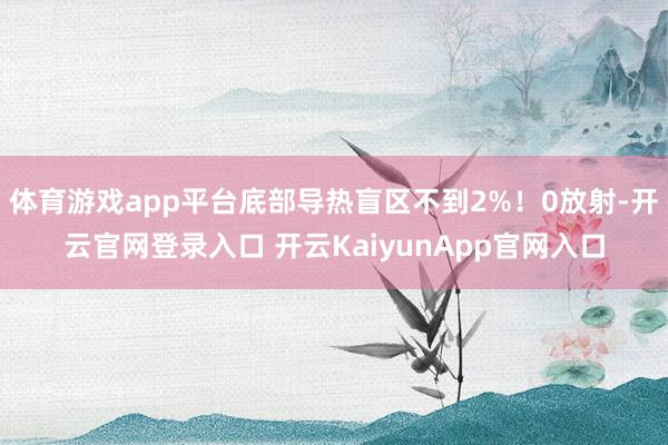 体育游戏app平台底部导热盲区不到2%！0放射-开云官网登录入口 开云KaiyunApp官网入口