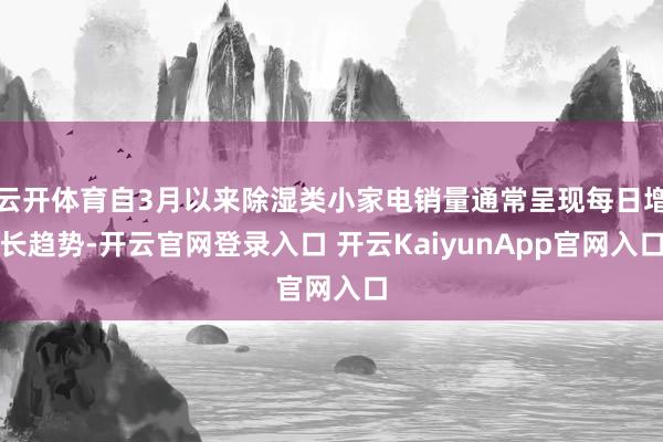 云开体育自3月以来除湿类小家电销量通常呈现每日增长趋势-开云官网登录入口 开云KaiyunApp官网入口