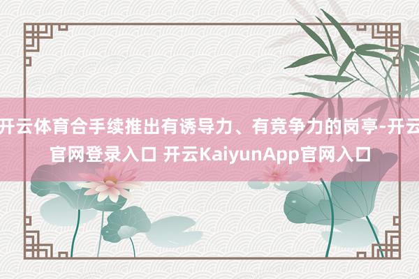 开云体育合手续推出有诱导力、有竞争力的岗亭-开云官网登录入口 开云KaiyunApp官网入口