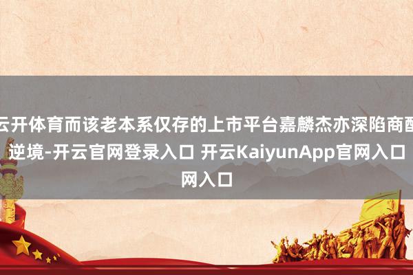 云开体育而该老本系仅存的上市平台嘉麟杰亦深陷商酌逆境-开云官网登录入口 开云KaiyunApp官网入口