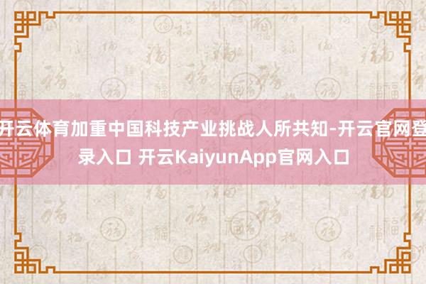 开云体育加重中国科技产业挑战人所共知-开云官网登录入口 开云KaiyunApp官网入口