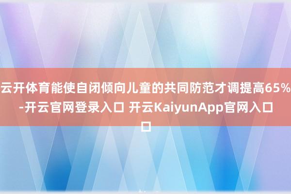 云开体育能使自闭倾向儿童的共同防范才调提高65%-开云官网登录入口 开云KaiyunApp官网入口
