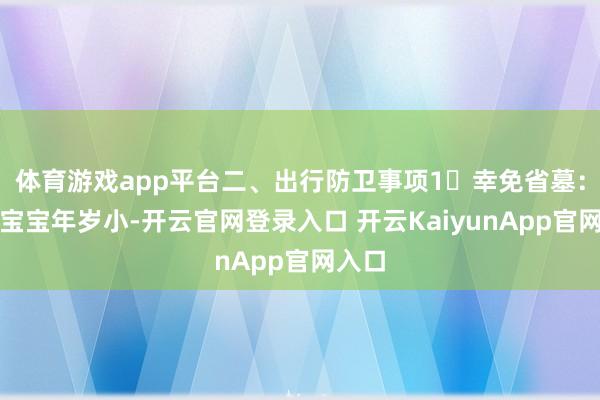 体育游戏app平台二、出行防卫事项1⃣幸免省墓：由于宝宝年岁小-开云官网登录入口 开云KaiyunApp官网入口