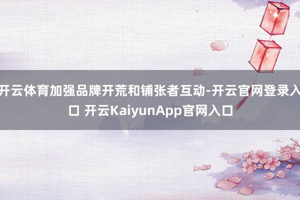 开云体育加强品牌开荒和铺张者互动-开云官网登录入口 开云KaiyunApp官网入口