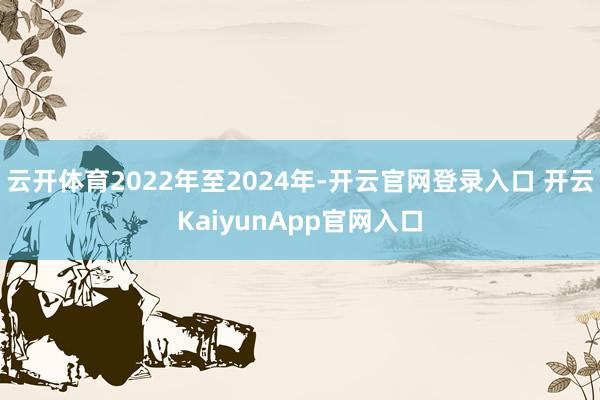 云开体育2022年至2024年-开云官网登录入口 开云KaiyunApp官网入口