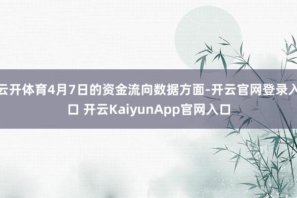 云开体育4月7日的资金流向数据方面-开云官网登录入口 开云KaiyunApp官网入口