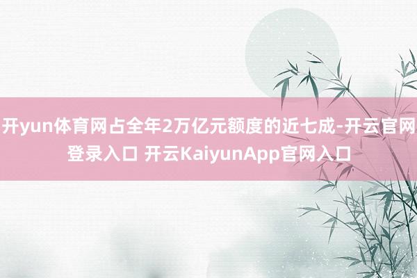 开yun体育网占全年2万亿元额度的近七成-开云官网登录入口 开云KaiyunApp官网入口