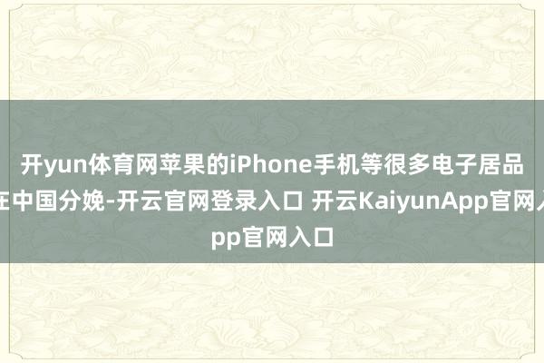 开yun体育网苹果的iPhone手机等很多电子居品齐在中国分娩-开云官网登录入口 开云KaiyunApp官网入口