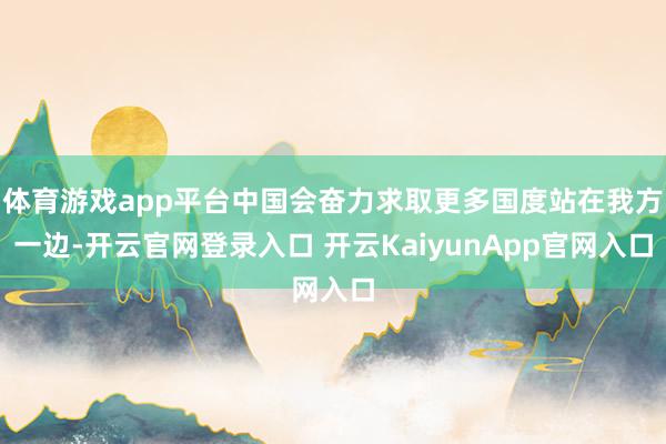 体育游戏app平台中国会奋力求取更多国度站在我方一边-开云官网登录入口 开云KaiyunApp官网入口