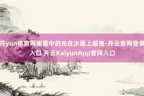 开yun体育网画面中的光在水面上摇曳-开云官网登录入口 开云KaiyunApp官网入口