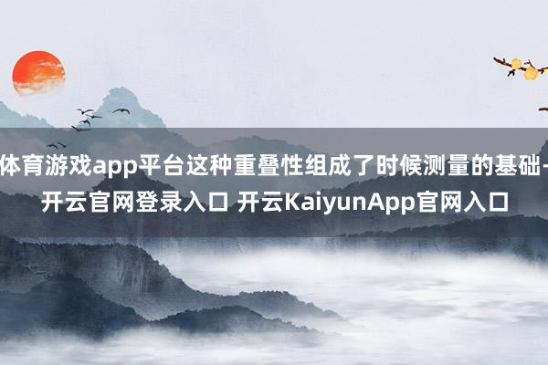 体育游戏app平台这种重叠性组成了时候测量的基础-开云官网登录入口 开云KaiyunApp官网入口