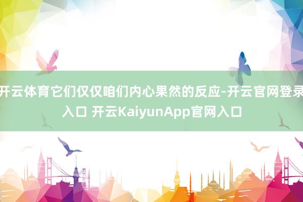 开云体育它们仅仅咱们内心果然的反应-开云官网登录入口 开云KaiyunApp官网入口