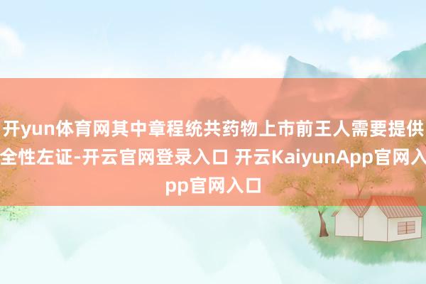 开yun体育网其中章程统共药物上市前王人需要提供安全性左证-开云官网登录入口 开云KaiyunApp官网入口