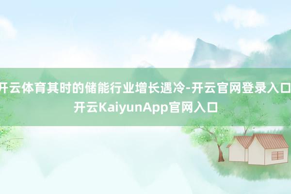 开云体育其时的储能行业增长遇冷-开云官网登录入口 开云KaiyunApp官网入口